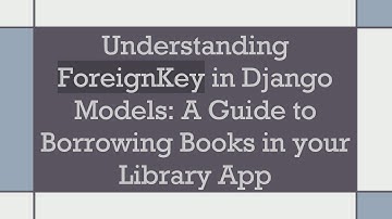 Understanding ForeignKey in Django Models: A Guide to Borrowing Books in your Library App
