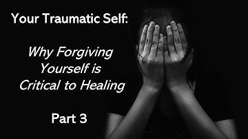 Your Traumatic Self Series: Why Forgiving Yourself is Critical- Part 3