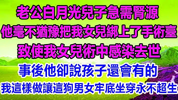老公白月光兒子急需腎源，他毫不猶豫把我女兒綁上了手術臺，致使我女兒術中感染去世，事後他卻說孩子還會有的，我這樣做讓這狗男女牢底坐穿永不超生#情感故事 #家庭故事 #家庭 #生活經驗 #生活哲