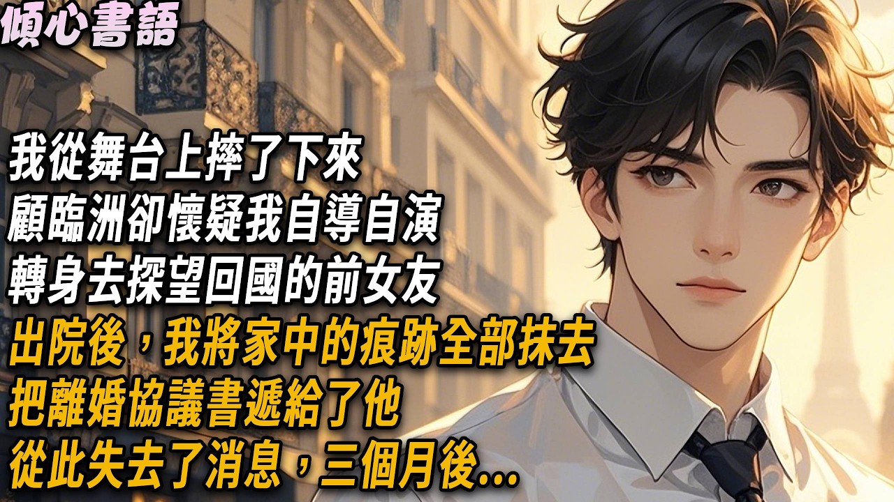 我從舞台上摔了下來，顧臨洲卻懷疑我自導自演，轉身去探望回國的前女友。出院後，我將家中的痕跡全部抹去，把離婚協議書遞給了他。從此失去了消息，三個月後...#小說 #故事頻道 #爽文 #爱情 #情感