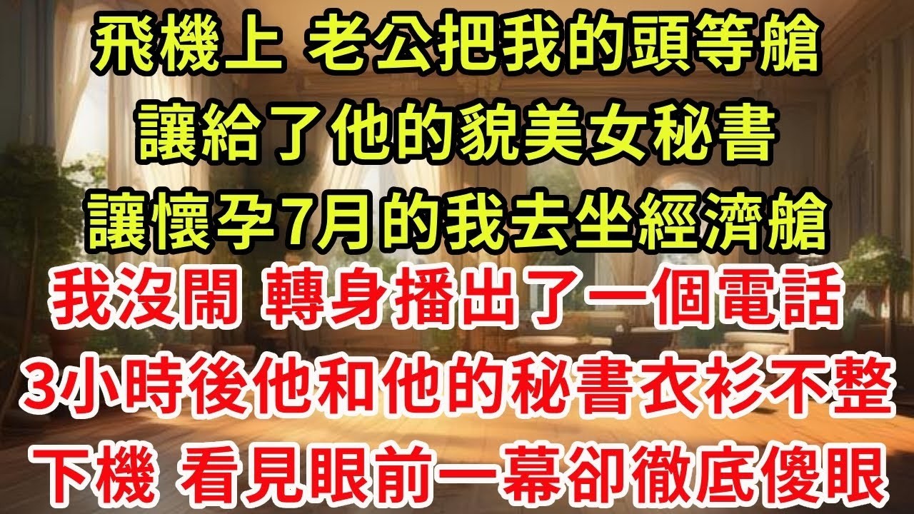 飛機上 老公把我的頭等艙 讓給了他的貌美女秘書 讓懷孕7月的我去坐經濟艙 我沒閙 轉身播出了一個電話 3小時後他和他的秘書衣衫不整下機 看見眼前一幕卻徹底傻眼