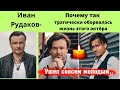 ИВАН РУДАКОВ = ПОЧЕМУ ТАК РАНО И ТРАГИЧЕСКИ ОБОРВАЛАСЬ ЖИЗНЬ ЭТОГО АКТЁРА