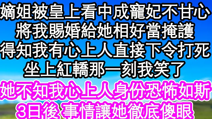 嫡姐被皇上看中成寵妃不甘心，將我賜婚給她相好當掩護，得知我有心上人直接下令打死了，坐上紅轎那一刻我笑了，她不知我心上人身份恐怖如斯，3日後 事情讓她徹底傻眼| #為人處世#生活經驗#情感故事#養老 - 天天要聞