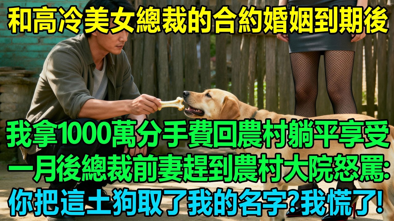 和高冷美女總裁的合約婚姻到期後我拿著1000萬分手費回農村躺平享受，一月後總裁前妻趕到農村大院怒罵我：你把這土狗取了我的名字？我慌了！她：我們去復婚吧！