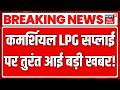 Breaking News : कमर्शियल LPG सप्लाई पर तुरंत आई बड़ी खबर ! | LPG Cylinder News Update |LPG Cylinder