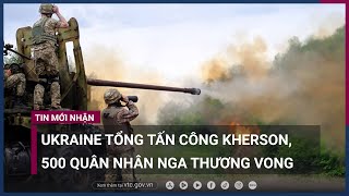 Ukraine tổng tấn công Kherson, 500 quân nhân Nga thương vong | VTC Now