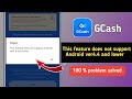 This Feature Does Not Support Android Ver4.4 and Lower Gcash Problem Fixed