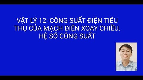 CÔNG SUẤT ĐIỆN TIÊU THỤ CỦA MẠCH ĐIỆN XOAY CHIỀU. HỆ SỐ CÔNG SUẤT_ LÝ 12