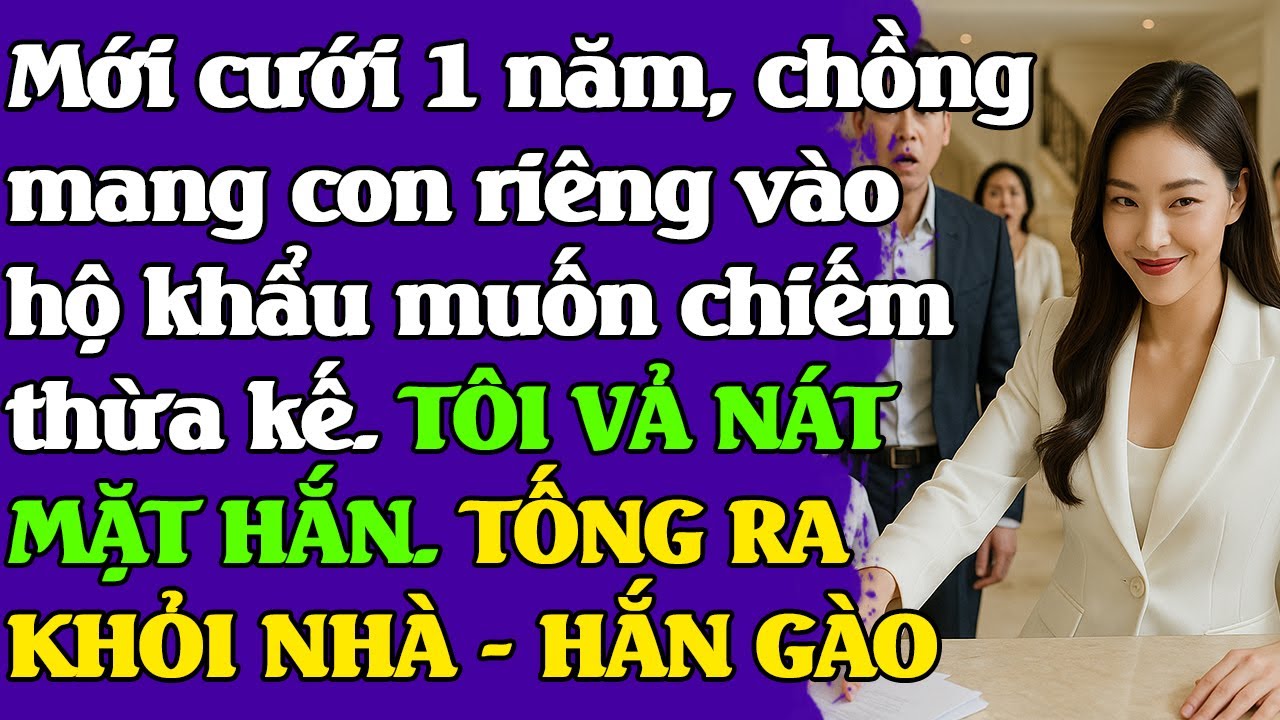 Cưới 1 năm, chồng đưa con riêng vào hộ khẩu chiếm tài sản. TÔI VẢ NÁT MẶT HẮN. TỐNG RA KHỎI NHÀ