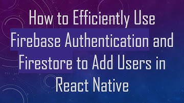 How to Efficiently Use Firebase Authentication and Firestore to Add Users in React Native