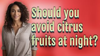 Should you avoid citrus fruits at night?