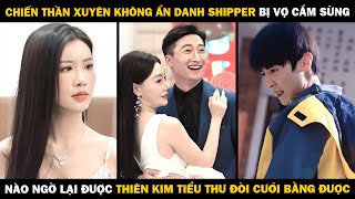 CHIẾN THẦN XUYÊN KHÔNG ẨN DANH SHIPPER Bị Vợ Cắm Sừng, Nào Ngờ Lại Được TIỂU THƯ ĐÒI CƯỚI BẰNG ĐƯỢC