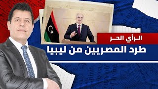 قوات شرق ليبيا ترحل عددا كبيرا من المصريين.. ما السبب؟ | الرأي الحر