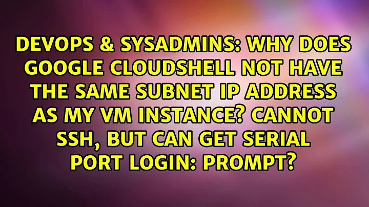 Why does google CloudShell not have the same subnet IP address as my vm instance? Cannot ssh,...