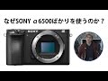 なぜSONY α6500ばかりを使うのか？