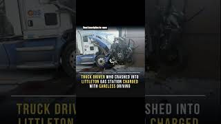 TRUCK DRIVER WHO CRASHED INTQ LITTLETON GAS STATION CHARGED WITH CARELESS DRIVING