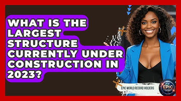 What Is the Largest Structure Currently Under Construction in 2023? - Epic World Record Holders