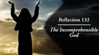 Reflection 132: The Incomprehensible God