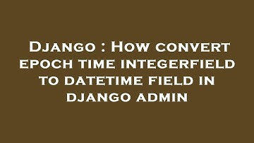 Django : How convert epoch time integerfield to datetime field in django admin