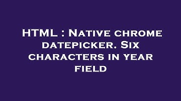 HTML : Native chrome datepicker. Six characters in year field