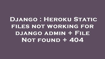 Django : Heroku Static files not working for django admin + File Not found + 404