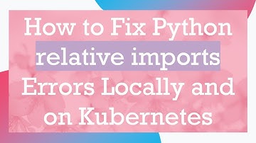How to Fix Python relative imports Errors Locally and on Kubernetes