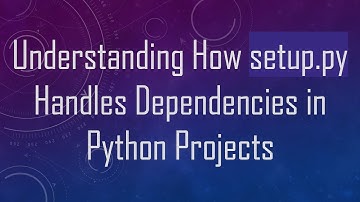 Understanding How setup.py Handles Dependencies in Python Projects