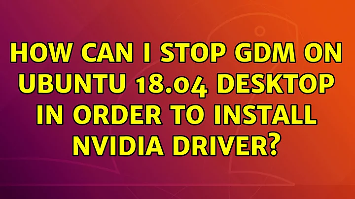 Ubuntu: How can I stop GDM on Ubuntu 18.04 Desktop in order to install NVIDIA Driver?