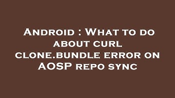 Android : What to do about curl clone.bundle error on AOSP repo sync