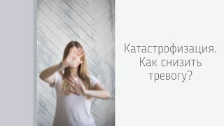 Катастрофизация: как снизить тревогу? Техники и упражнения.