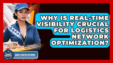 Why Is Real-time Visibility Crucial For Logistics Network Optimization? - Smart Logistics Network
