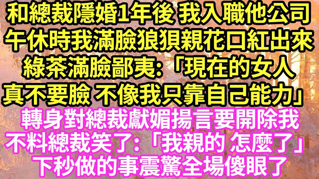 和總裁隱婚1年後 我入職他公司，午休時我滿臉狼狽親花口紅出來，綠茶滿臉鄙夷:「現在的女人真不要臉 不像我只靠自己能力」轉身對總裁獻媚揚言要開除我，不料總裁笑了:「我親的 怎麼了」#甜寵#小說#霸總
