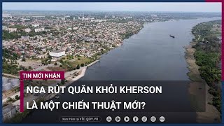 Nga rút quân khỏi Kherson là một chiến thuật mới? | VTC Now