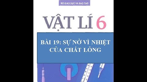 VẬT LÝ 6 -  BÀI 19: SỰ NỞ VÌ NHIỆT CỦA CHẤT LỎNG