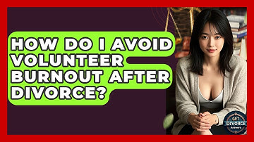 How Do I Avoid Volunteer Burnout After Divorce? - Get Divorce Answers