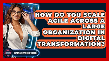 How Do You Scale Agile Across A Large Organization In Digital Transformation?