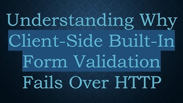 Understanding Why Client-Side Built-In Form Validation Fails Over HTTP