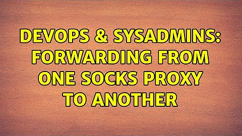 DevOps & SysAdmins: Forwarding from one SOCKS proxy to another (2 Solutions!!)