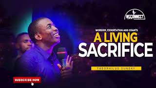 MIN. THEOPHILUS SUNDAY  || A LIVING SACRIFICE    WORSHIP  EXORTATION AND CHANTS    MSCONNECT