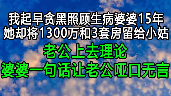 我起早贪黑照顾生病婆婆15年，她却将1300万和3套房留给小姑，老公上去理论，婆婆一句话让老公哑口无言 #为人处世 #生活经验 #深夜读书 - 天天要闻