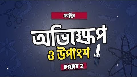 অধ্যায় ২ - ভেক্টর: অভিক্ষেপ ও উপাংশ পর্ব- ২ (Projection & Component) Part-2 [HSC]