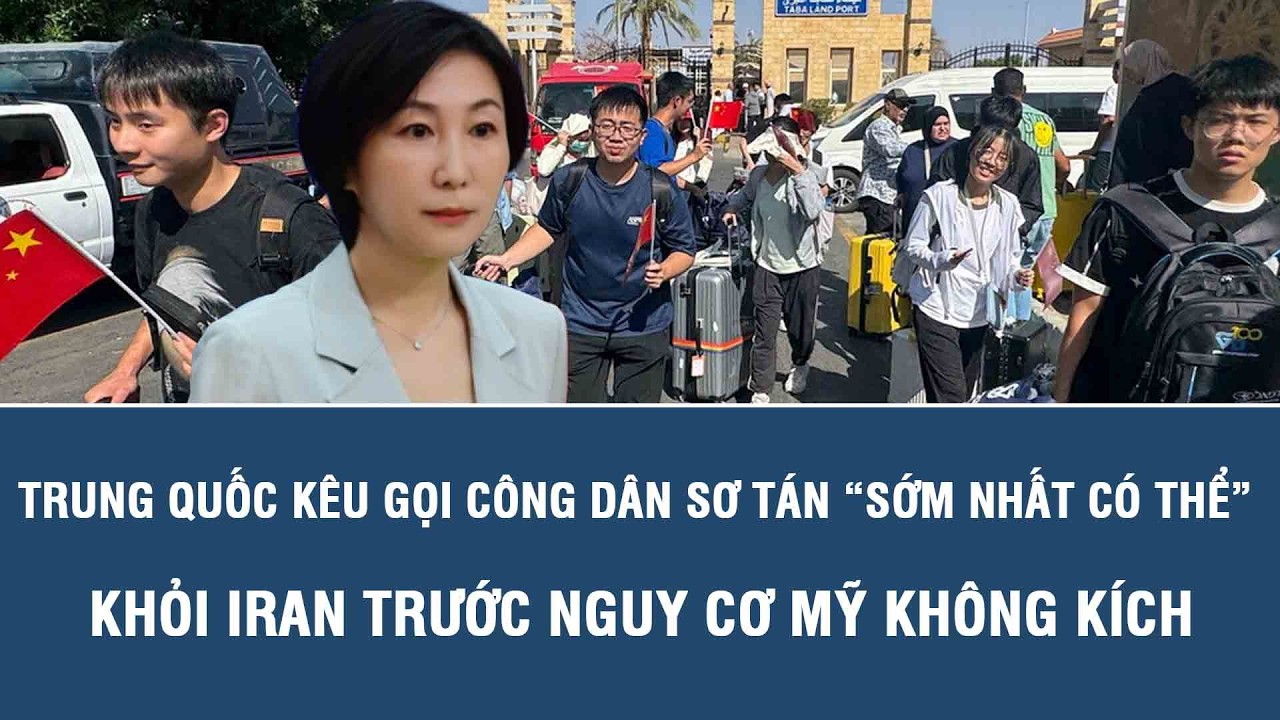 Trung Quốc kêu gọi công dân sơ tán “sớm nhất có thể” khỏi Iran trước nguy cơ Mỹ không kích
