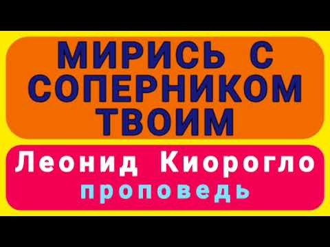 МИРИСЬ С СОПЕРНИКОМ ТВОИМ (Леонид Киорогло, проповедь).