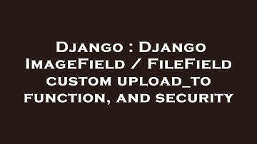 Django : Django ImageField / FileField custom upload_to function, and security