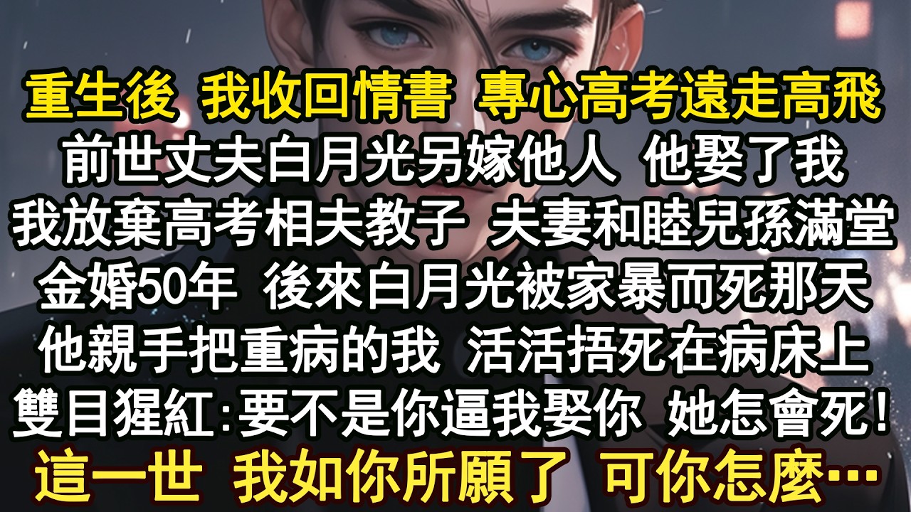重生後 我收回情書 專心高考遠走高飛，前世丈夫白月光另嫁他人 他娶了我我放棄高考相夫教子 夫妻和睦兒孫滿堂，金婚50年 後來白月光被家暴而死，那天他親手把重病的我 活活捂死在病床上！