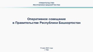 Оперативное совещание в Правительстве Республики Башкортостан: прямая трансляция 15 мая 2023 г.