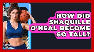 How Did Shaquille O'Neal Become So Tall? | Basketball Stats Central News