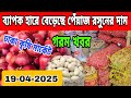 আজ 19/04/2025 তারিখ। সকালে ব্যাপক হারে বেড়েছে পেঁয়াজ রসুনের দাম। আলুর দাম কত? Onion Price Marke