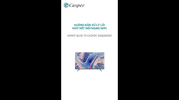 Hướng dẫn xử lý lỗi mất kết nối mạng Wi-Fi TV Casper (Android)