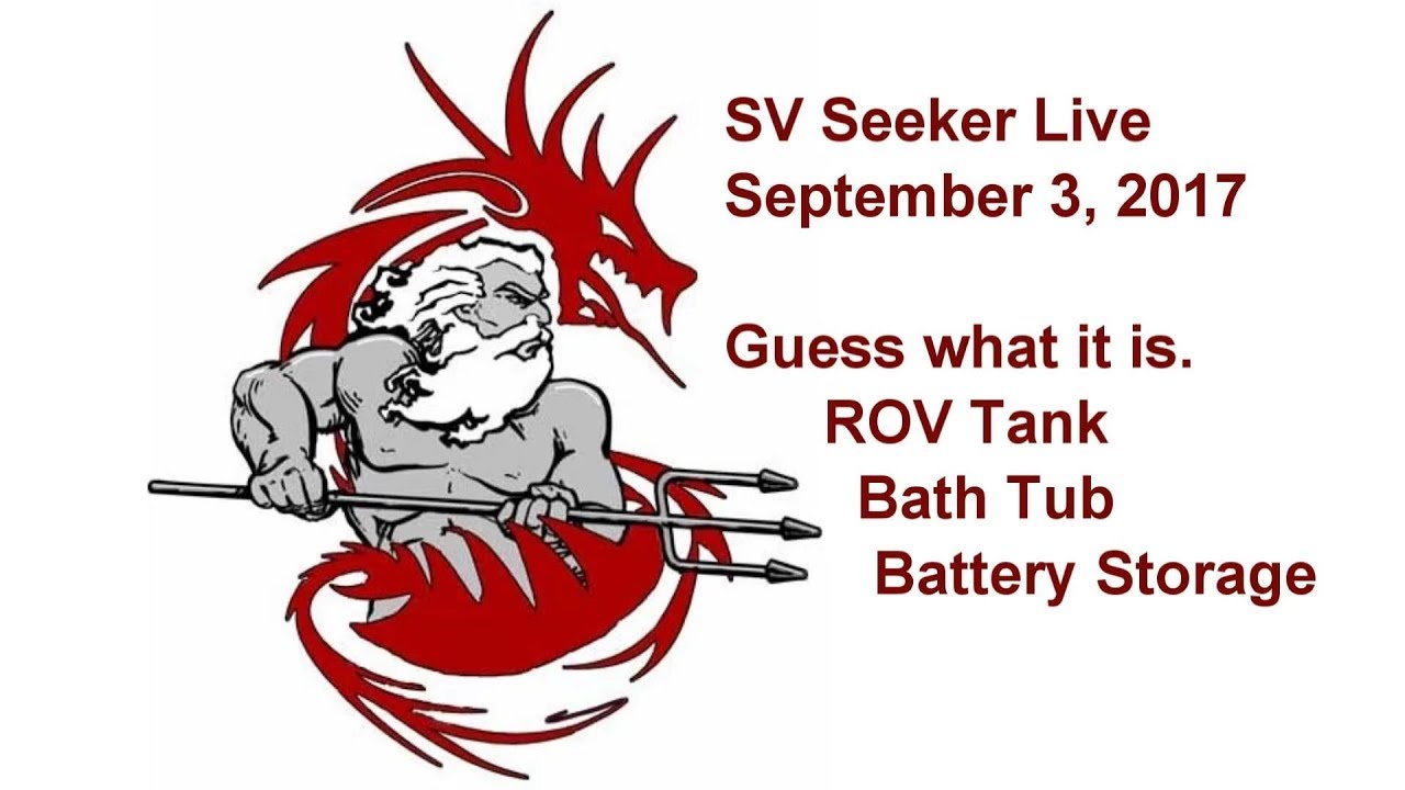 SV Seeker Live  – Sep 3, 2017 –  Guess what it is, ROV Tank, Bath Tub, Battery Storage